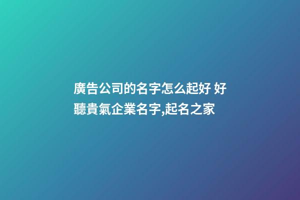 廣告公司的名字怎么起好 好聽貴氣企業名字,起名之家-第1張-公司起名-玄機派